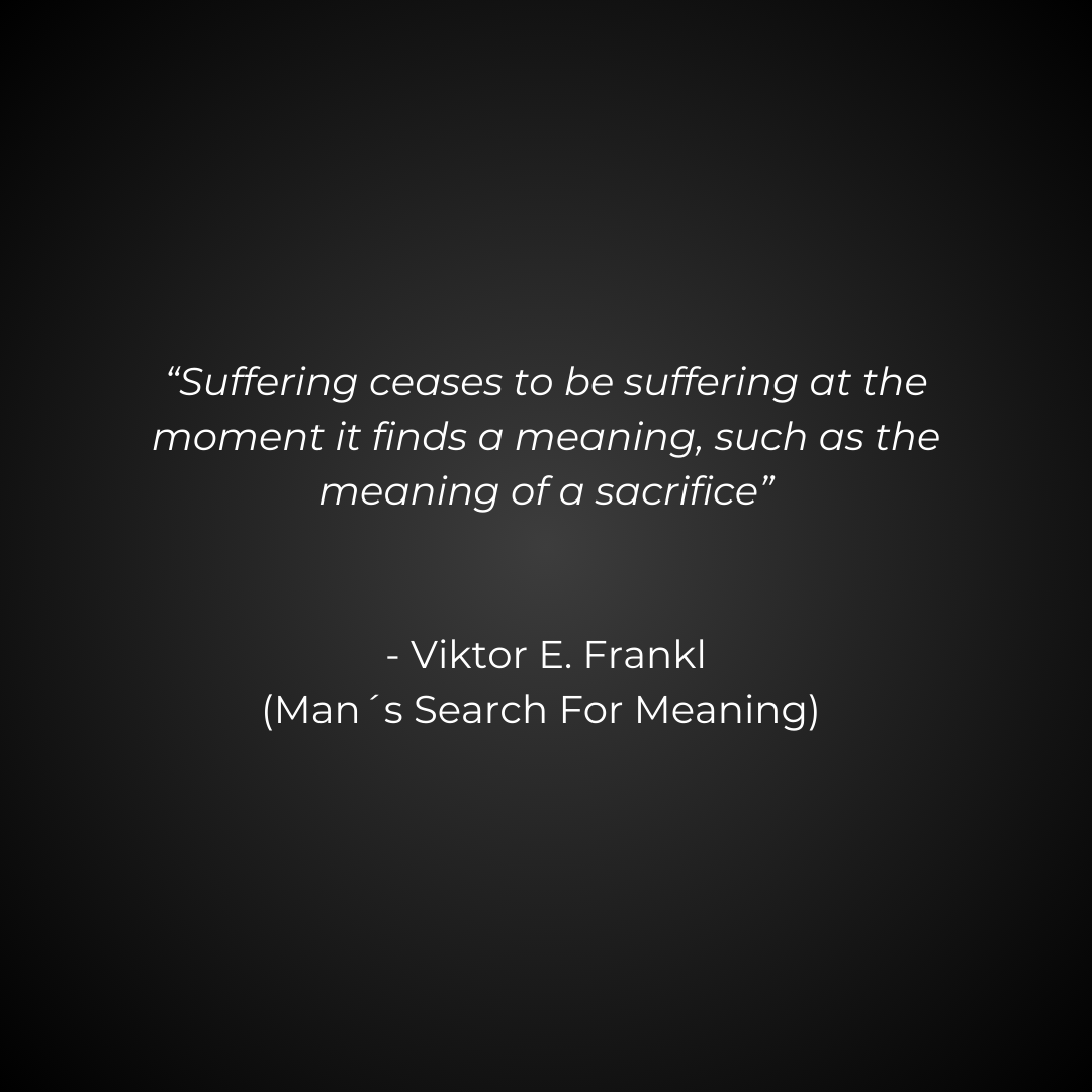 “Suffering ceases to be suffering at the moment it finds a meaning, such as the meaning of a sacrifice” - Viktor E. Frankl (Man´s Search For Meaning) 