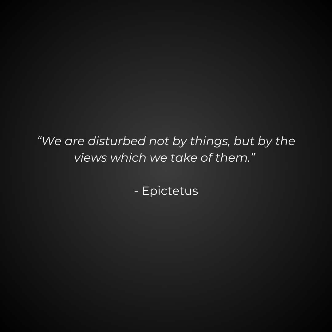 "We are disturbed not by things, but by the views which we take of them." - Epictetus